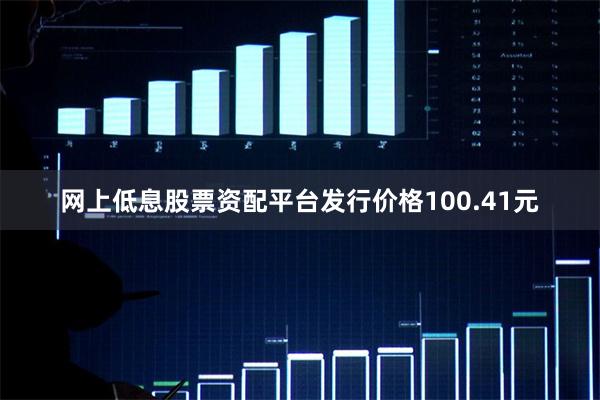 网上低息股票资配平台发行价格100.41元