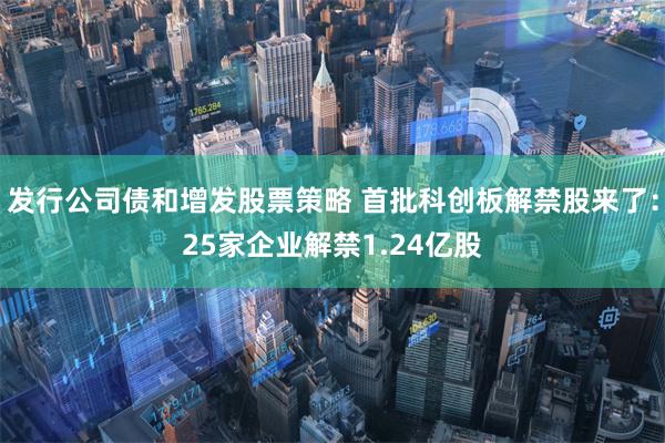 发行公司债和增发股票策略 首批科创板解禁股来了：25家企