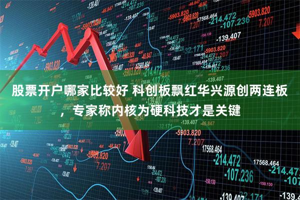 股票开户哪家比较好 科创板飘红华兴源创两连板，专家称内核为硬科技才是关键