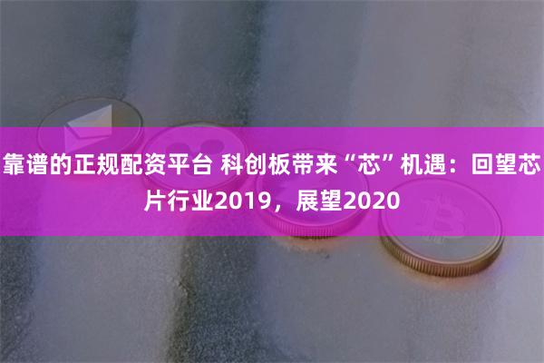 靠谱的正规配资平台 科创板带来“芯”机遇：回望芯片行业2019，展望2020