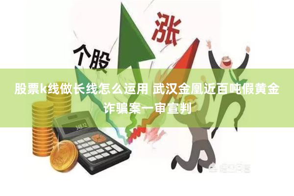 股票k线做长线怎么运用 武汉金凰近百吨假黄金诈骗案一审宣判