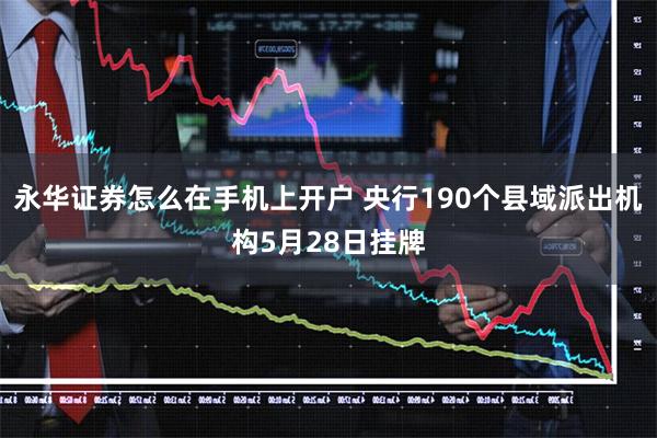 永华证券怎么在手机上开户 央行190个县域派出机构5月28日挂牌