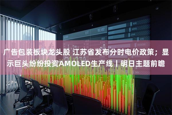 广告包装板块龙头股 江苏省发布分时电价政策；显示巨头纷纷