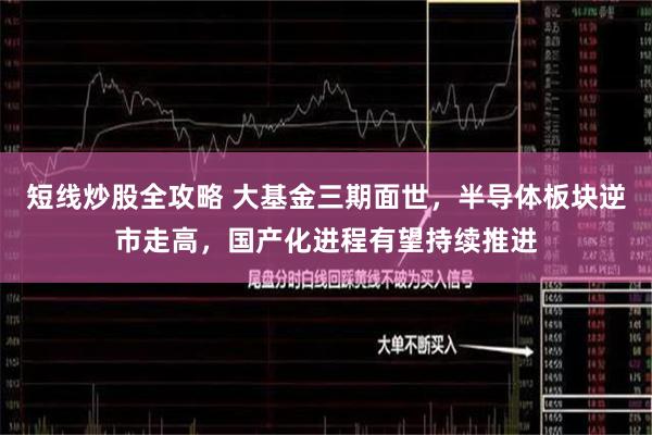 短线炒股全攻略 大基金三期面世，半导体板块逆市走高，国产化进程有望持续推进