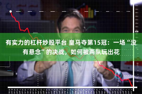 有实力的杠杆炒股平台 皇马夺第15冠：一场“没有悬念”的决战，如何被两队玩出花