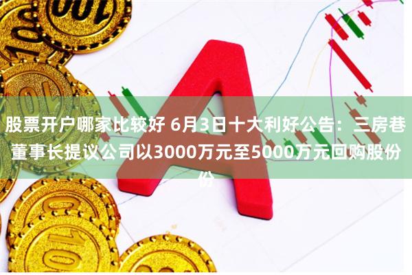 股票开户哪家比较好 6月3日十大利好公告：三房巷董事长提议公司以3000万元至5000万元回购股份