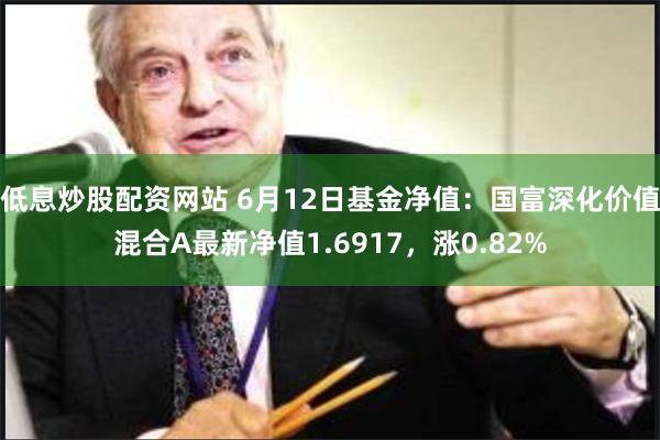 低息炒股配资网站 6月12日基金净值：国富深化价值混合A最新净值1.6917，涨0.82%