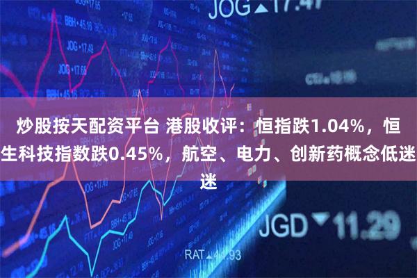 炒股按天配资平台 港股收评：恒指跌1.04%，恒生科技指数跌0.45%，航空、电力、创新药概念低迷