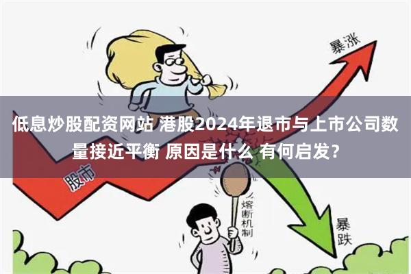 低息炒股配资网站 港股2024年退市与上市公司数量接近平衡 原因是什么 有何启发？