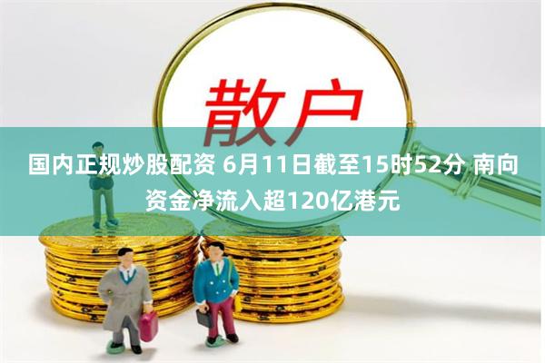 国内正规炒股配资 6月11日截至15时52分 南向资金净流入超120亿港元