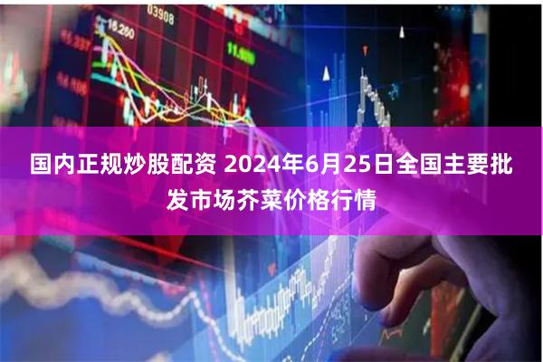 国内正规炒股配资 2024年6月25日全国主要批发市场芥菜价格行情