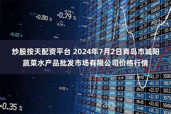 炒股按天配资平台 2024年7月2日青岛市城阳蔬菜水产品批发市场有限公司价格行情