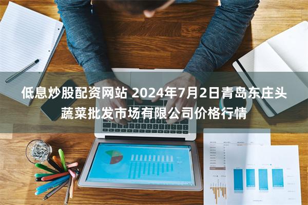 低息炒股配资网站 2024年7月2日青岛东庄头蔬菜批发市场有限公司价格行情