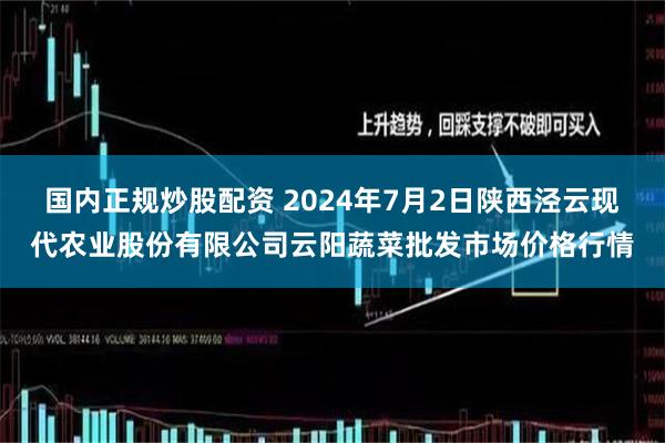 国内正规炒股配资 2024年7月2日陕西泾云现代农业股份有限公司云阳蔬菜批发市场价格行情