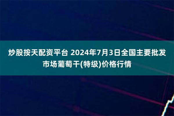 炒股按天配资平台 2024年7月3日全国主要批发市场葡萄干(特级)价格行情