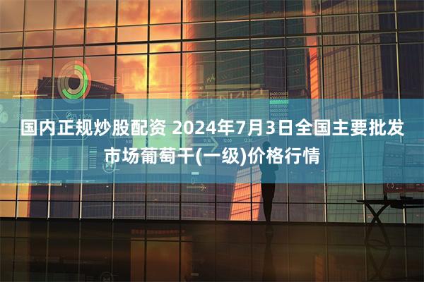 国内正规炒股配资 2024年7月3日全国主要批发市场葡萄干(一级)价格行情