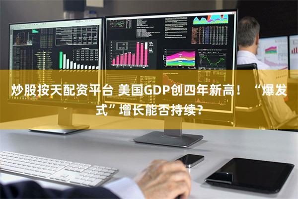 炒股按天配资平台 美国GDP创四年新高！ “爆发式”增长能否持续？