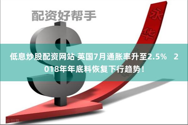 低息炒股配资网站 英国7月通胀率升至2.5%   2018年年底料恢复下行趋势！