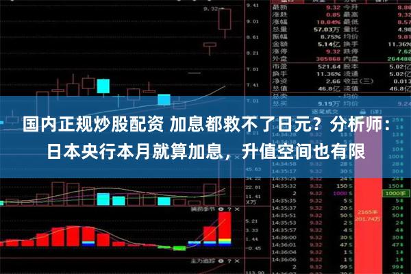 国内正规炒股配资 加息都救不了日元？分析师：日本央行本月就算加息，升值空间也有限