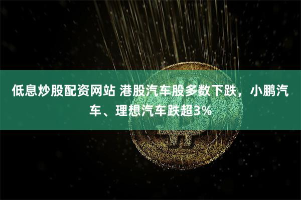 低息炒股配资网站 港股汽车股多数下跌，小鹏汽车、理想汽车跌超3%