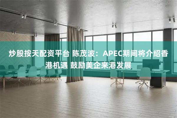 炒股按天配资平台 陈茂波：APEC期间将介绍香港机遇 鼓励美