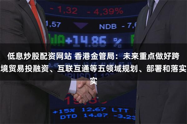 低息炒股配资网站 香港金管局：未来重点做好跨境贸易投融资、互联互通等五领域规划、部署和落实