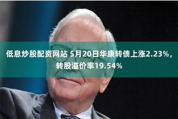 低息炒股配资网站 5月20日华康转债上涨2.23%，转股溢价率19.54%