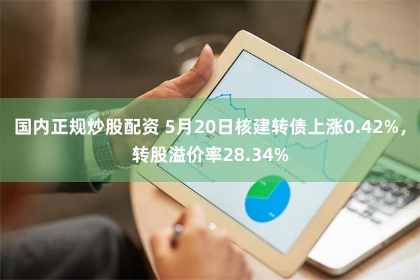 国内正规炒股配资 5月20日核建转债上涨0.42%，转股溢价