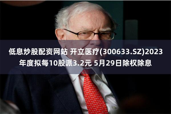 低息炒股配资网站 开立医疗(300633.SZ)2023年度拟每10股派3.2元 5月29日除权除息