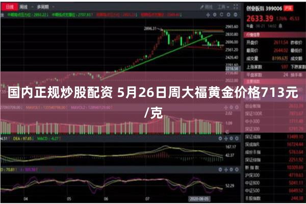 国内正规炒股配资 5月26日周大福黄金价格713元/克