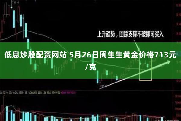 低息炒股配资网站 5月26日周生生黄金价格713元/克