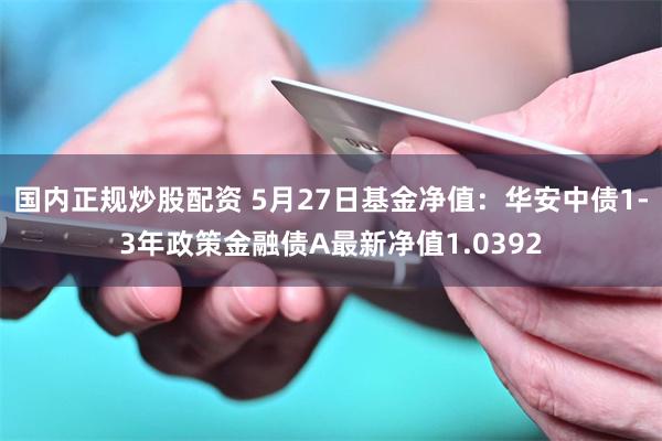 国内正规炒股配资 5月27日基金净值：华安中债1-3年政策金融债A最新净值1.0392