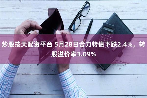 炒股按天配资平台 5月28日合力转债下跌2.4%，转股溢价率