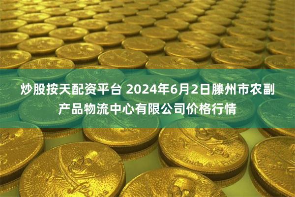 炒股按天配资平台 2024年6月2日滕州市农副产品物流中心有