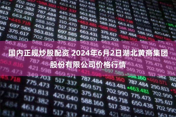 国内正规炒股配资 2024年6月2日湖北黄商集团股份有限公司价格行情