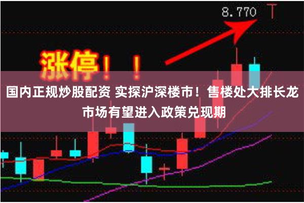 国内正规炒股配资 实探沪深楼市！售楼处大排长龙 市场有望进入