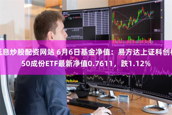 低息炒股配资网站 6月6日基金净值：易方达上证科创板50成份ETF最新净值0.7611，跌1.12%