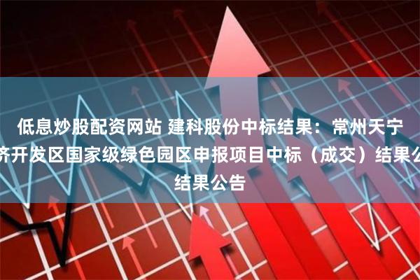 低息炒股配资网站 建科股份中标结果：常州天宁经济开发区国