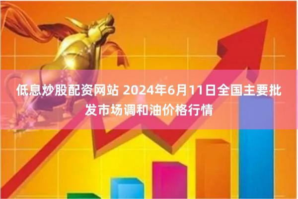 低息炒股配资网站 2024年6月11日全国主要批发市场调