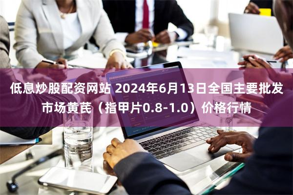 低息炒股配资网站 2024年6月13日全国主要批发市场黄