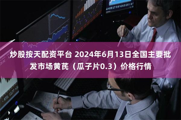 炒股按天配资平台 2024年6月13日全国主要批发市场黄