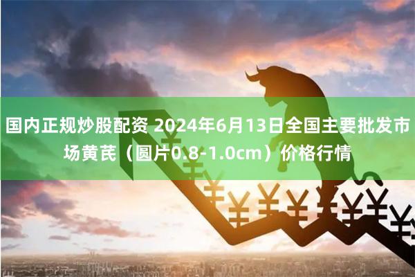 国内正规炒股配资 2024年6月13日全国主要批发市场黄芪（圆片0.8-1.0cm）价格行情