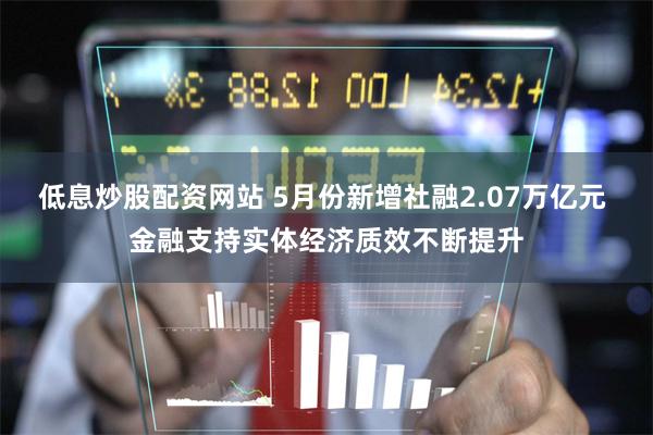 低息炒股配资网站 5月份新增社融2.07万亿元 金融支持实体经济质效不断提升