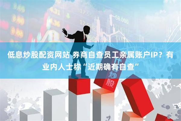 低息炒股配资网站 券商自查员工亲属账户IP？有业内人士称“近