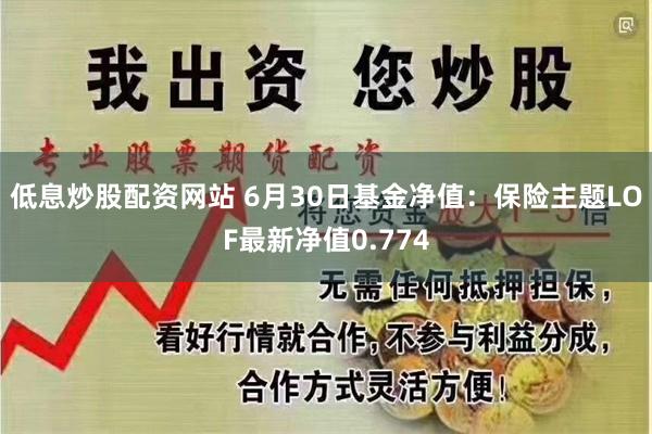 低息炒股配资网站 6月30日基金净值：保险主题LOF最新净值