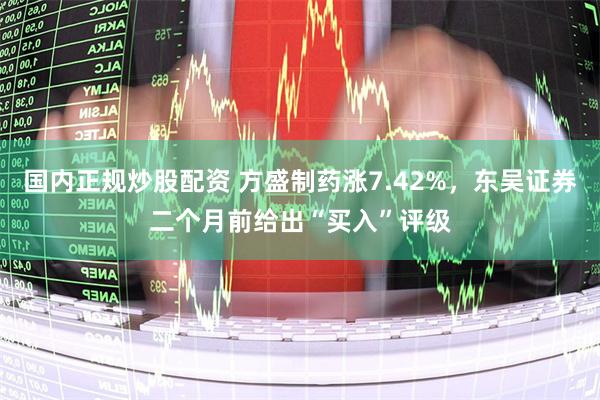 国内正规炒股配资 方盛制药涨7.42%，东吴证券二个月前给出