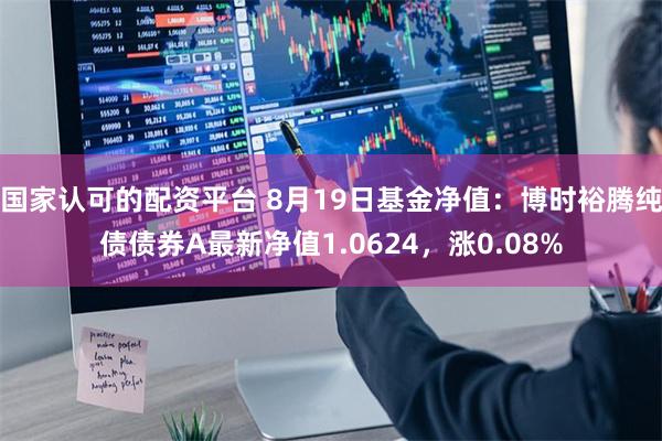 国家认可的配资平台 8月19日基金净值：博时裕腾纯债债券A最新净值1.0624，涨0.08%