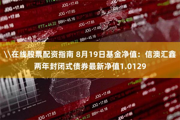 \在线股票配资指南 8月19日基金净值：信澳汇鑫两年封闭式债