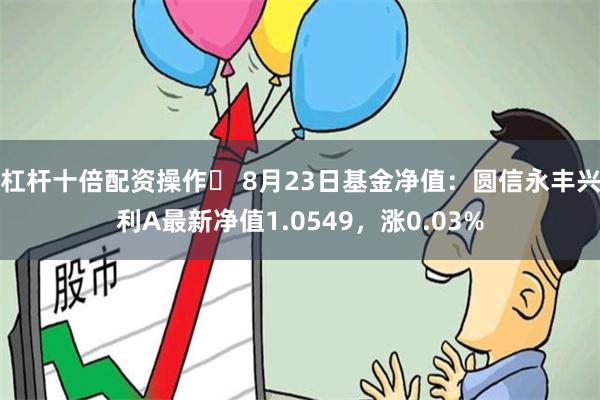 杠杆十倍配资操作	 8月23日基金净值：圆信永丰兴利A最新净值1.0549，涨0.03%