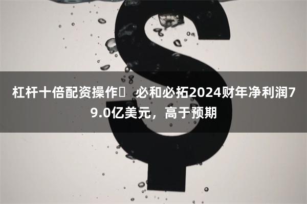 杠杆十倍配资操作	 必和必拓2024财年净利润79.0亿美元